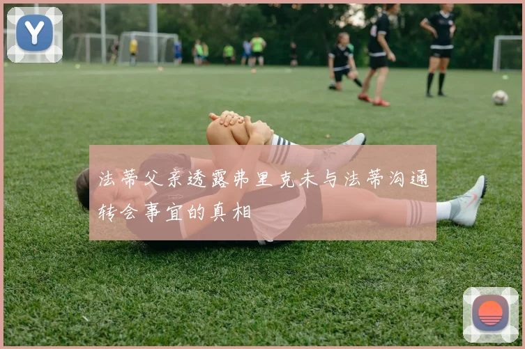 法蒂父亲透露弗里克未与法蒂沟通转会事宜的真相
