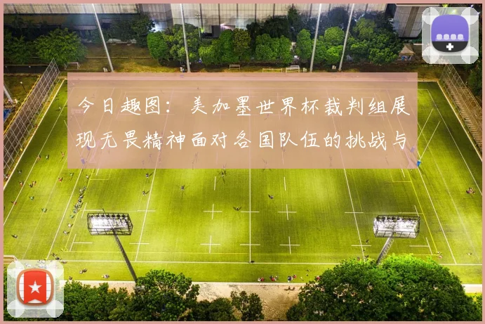 今日趣图：美加墨世界杯裁判组展现无畏精神面对各国队伍的挑战与针对