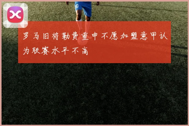 罗马旧将勒费重申不愿加盟意甲认为联赛水平不高