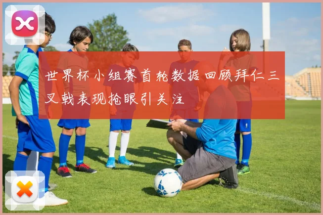 世界杯小组赛首轮数据回顾拜仁三叉戟表现抢眼引关注