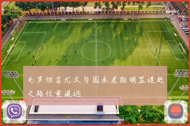 毛罗坦言尤文与国米差距明显追赶之路任重道远