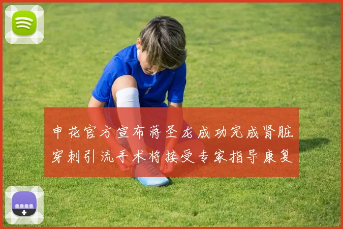 申花官方宣布蒋圣龙成功完成肾脏穿刺引流手术将接受专家指导康复治疗