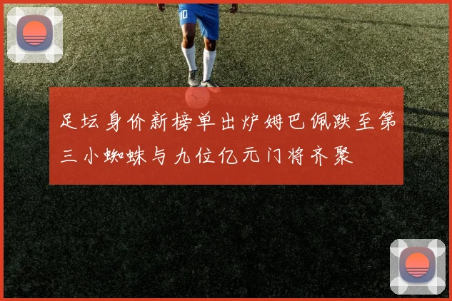 足坛身价新榜单出炉姆巴佩跌至第三小蜘蛛与九位亿元门将齐聚