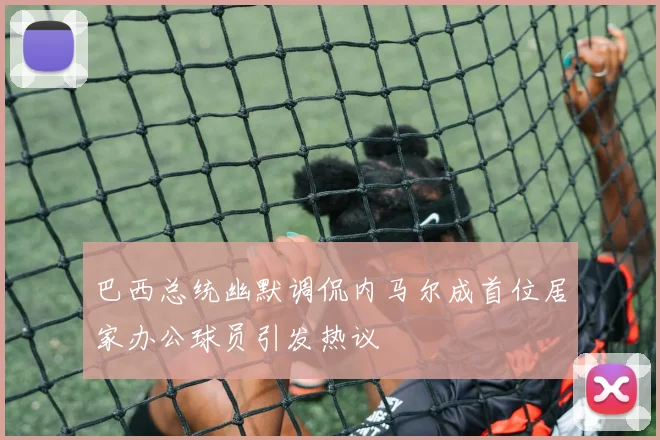 巴西总统幽默调侃内马尔成首位居家办公球员引发热议