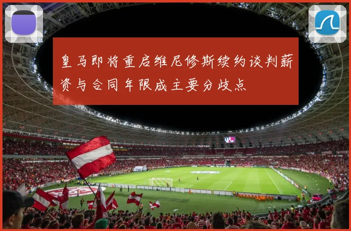 皇马即将重启维尼修斯续约谈判薪资与合同年限成主要分歧点