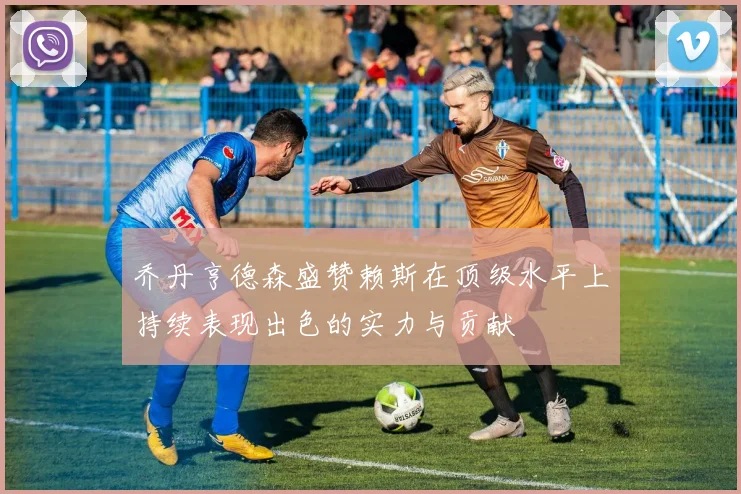 乔丹亨德森盛赞赖斯在顶级水平上持续表现出色的实力与贡献
