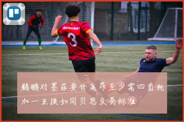 鹈鹕对墨菲要价高昂至少需四首轮加一互换如同贝恩交易标准