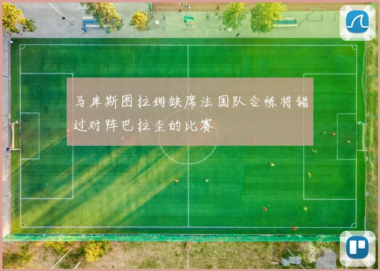 马库斯图拉姆缺席法国队合练将错过对阵巴拉圭的比赛