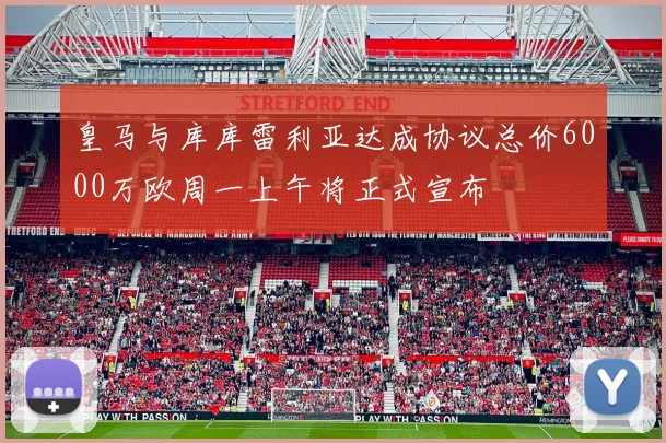 皇马与库库雷利亚达成协议总价6000万欧周一上午将正式宣布