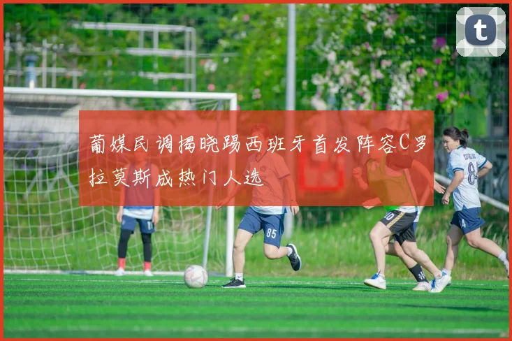 葡媒民调揭晓踢西班牙首发阵容C罗拉莫斯成热门人选
