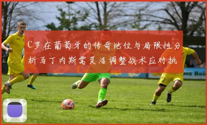C罗在葡萄牙的传奇地位与局限性分析马丁内斯需灵活调整战术应对挑战