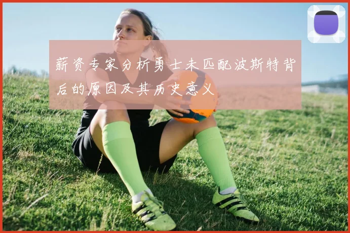 薪资专家分析勇士未匹配波斯特背后的原因及其历史意义