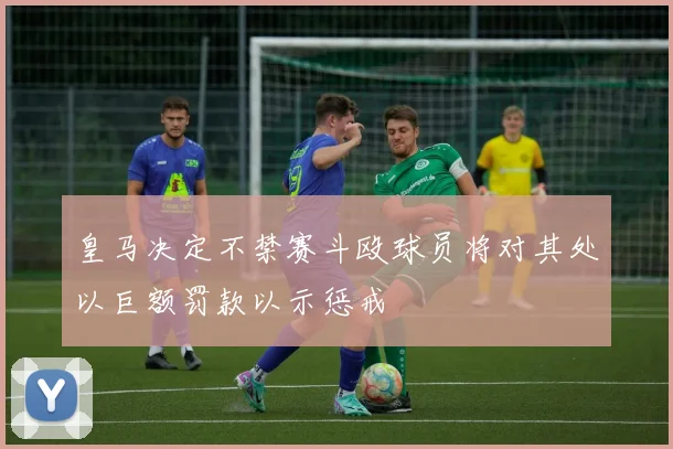 皇马决定不禁赛斗殴球员将对其处以巨额罚款以示惩戒