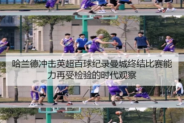 哈兰德冲击英超百球纪录曼城终结比赛能力再受检验的时代观察